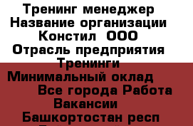 Тренинг менеджер › Название организации ­ Констил, ООО › Отрасль предприятия ­ Тренинги › Минимальный оклад ­ 38 000 - Все города Работа » Вакансии   . Башкортостан респ.,Баймакский р-н